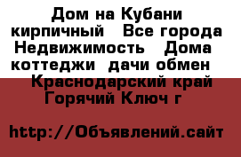 Дом на Кубани кирпичный - Все города Недвижимость » Дома, коттеджи, дачи обмен   . Краснодарский край,Горячий Ключ г.